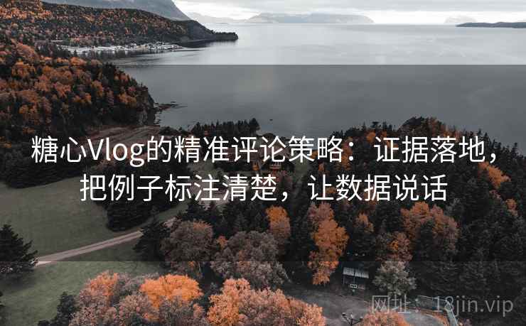糖心Vlog的精准评论策略:证据落地,把例子标注清楚,让数据说话 糖心Vlog的精准评论策略:证据落地,把例子标注清楚,让数据说话