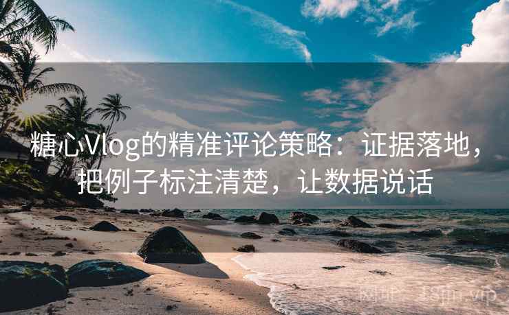 糖心Vlog的精准评论策略:证据落地,把例子标注清楚,让数据说话 糖心Vlog的精准评论策略:证据落地,把例子标注清楚,让数据说话