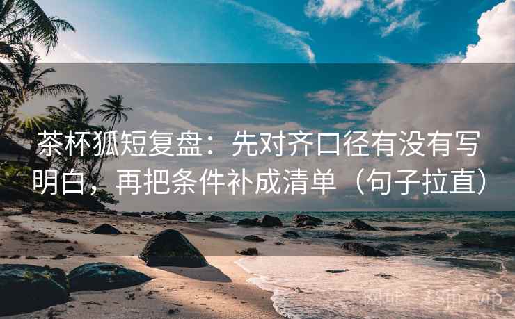茶杯狐短复盘:先对齐口径有没有写明白,再把条件补成清单(句子拉直) 茶杯狐短复盘:先对齐口径有没有写明白,再把条件补成清单(句子拉直)