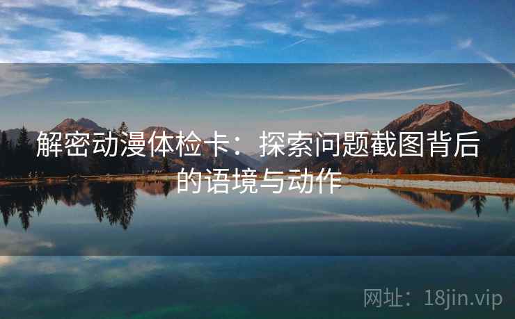 解密动漫体检卡:探索问题截图背后的语境与动作 解密动漫体检卡:探索问题截图背后的语境与动作