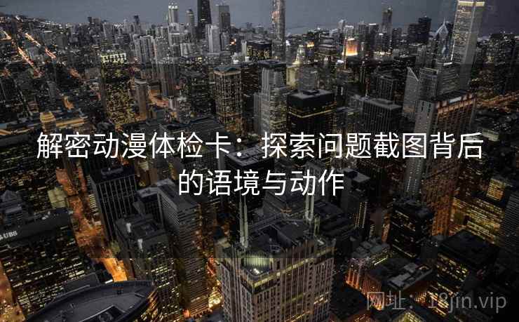 解密动漫体检卡:探索问题截图背后的语境与动作 解密动漫体检卡:探索问题截图背后的语境与动作