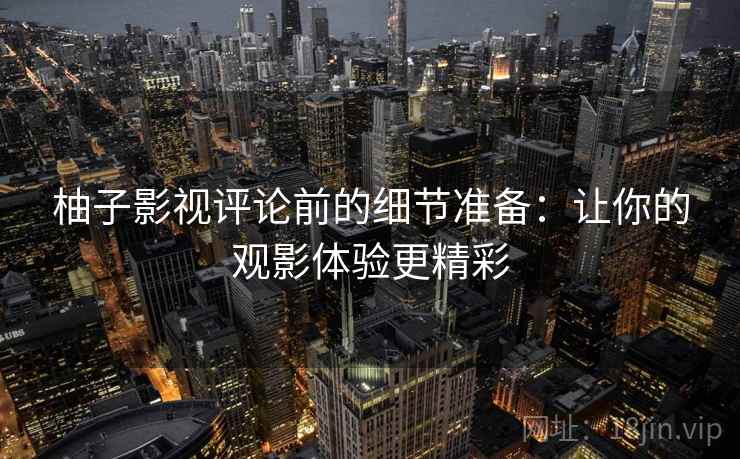 柚子影视评论前的细节准备:让你的观影体验更精彩 柚子影视评论前的细节准备:让你的观影体验更精彩