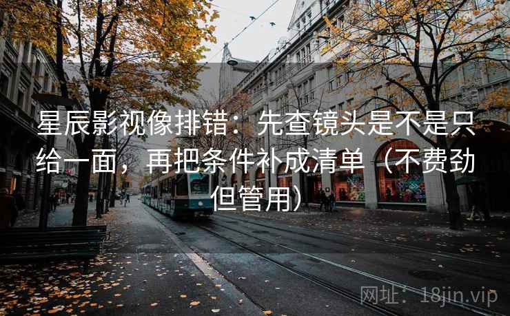 星辰影视像排错:先查镜头是不是只给一面,再把条件补成清单(不费劲但管用) 星辰影视像排错:先查镜头是不是只给一面,再把条件补成清单(不费劲但管用)