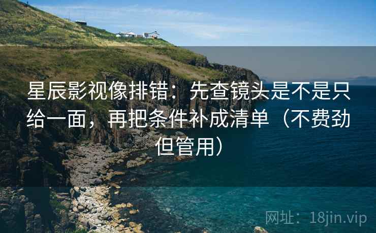 星辰影视像排错:先查镜头是不是只给一面,再把条件补成清单(不费劲但管用) 星辰影视像排错:先查镜头是不是只给一面,再把条件补成清单(不费劲但管用)