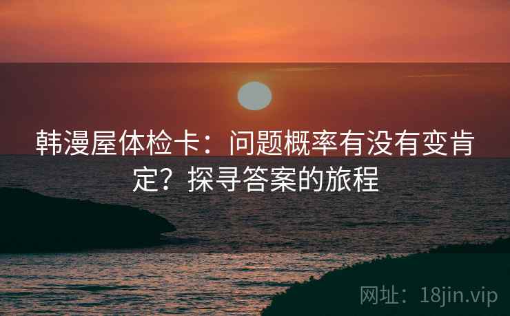 韩漫屋体检卡:问题概率有没有变肯定?探寻答案的旅程 韩漫屋体检卡:问题概率有没有变肯定?探寻答案的旅程