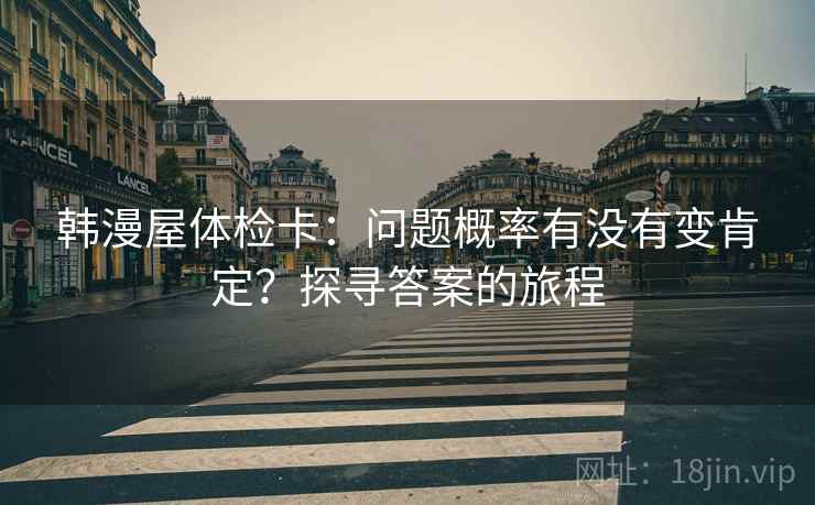 韩漫屋体检卡:问题概率有没有变肯定?探寻答案的旅程 韩漫屋体检卡:问题概率有没有变肯定?探寻答案的旅程