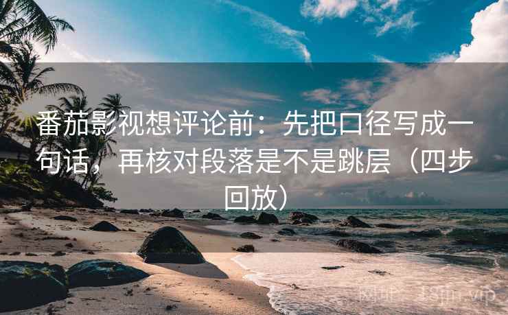 番茄影视想评论前:先把口径写成一句话,再核对段落是不是跳层(四步回放) 番茄影视想评论前:先把口径写成一句话,再核对段落是不是跳层(四步回放)