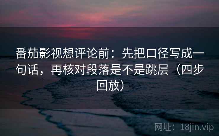 番茄影视想评论前:先把口径写成一句话,再核对段落是不是跳层(四步回放) 番茄影视想评论前:先把口径写成一句话,再核对段落是不是跳层(四步回放)