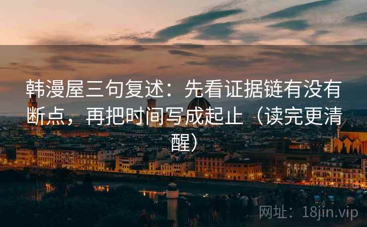 韩漫屋三句复述:先看证据链有没有断点,再把时间写成起止(读完更清醒) 韩漫屋三句复述:先看证据链有没有断点,再把时间写成起止(读完更清醒)