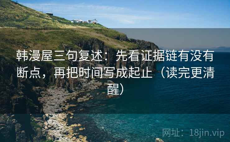 韩漫屋三句复述:先看证据链有没有断点,再把时间写成起止(读完更清醒) 韩漫屋三句复述:先看证据链有没有断点,再把时间写成起止(读完更清醒)
