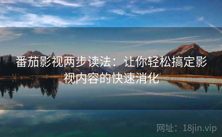 番茄影视两步读法:让你轻松搞定影视内容的快速消化 番茄影视两步读法:让你轻松搞定影视内容的快速消化