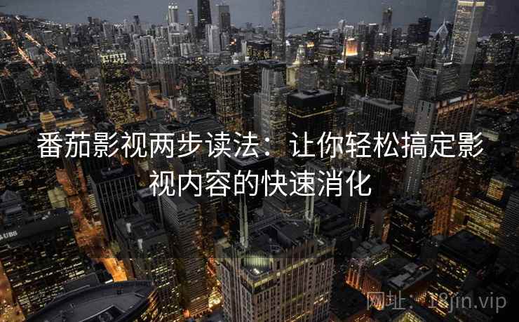 番茄影视两步读法:让你轻松搞定影视内容的快速消化 番茄影视两步读法:让你轻松搞定影视内容的快速消化