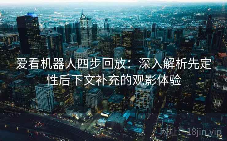爱看机器人四步回放:深入解析先定性后下文补充的观影体验 爱看机器人四步回放:深入解析先定性后下文补充的观影体验