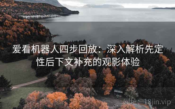爱看机器人四步回放:深入解析先定性后下文补充的观影体验 爱看机器人四步回放:深入解析先定性后下文补充的观影体验