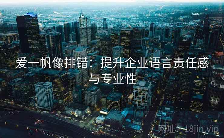 爱一帆像排错:提升企业语言责任感与专业性 爱一帆像排错:提升企业语言责任感与专业性