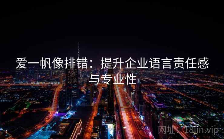 爱一帆像排错:提升企业语言责任感与专业性 爱一帆像排错:提升企业语言责任感与专业性