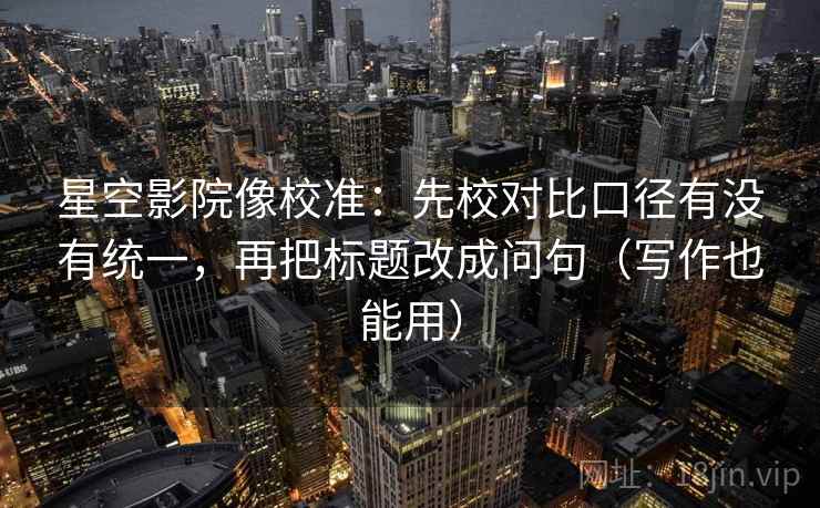 星空影院像校准:先校对比口径有没有统一,再把标题改成问句(写作也能用) 星空影院像校准:先校对比口径有没有统一,再把标题改成问句(写作也能用)