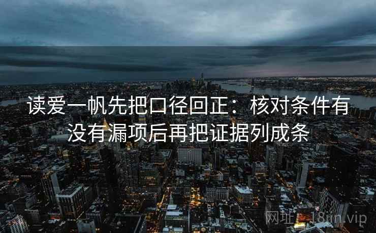 读爱一帆先把口径回正:核对条件有没有漏项后再把证据列成条 读爱一帆先把口径回正:核对条件有没有漏项后再把证据列成条