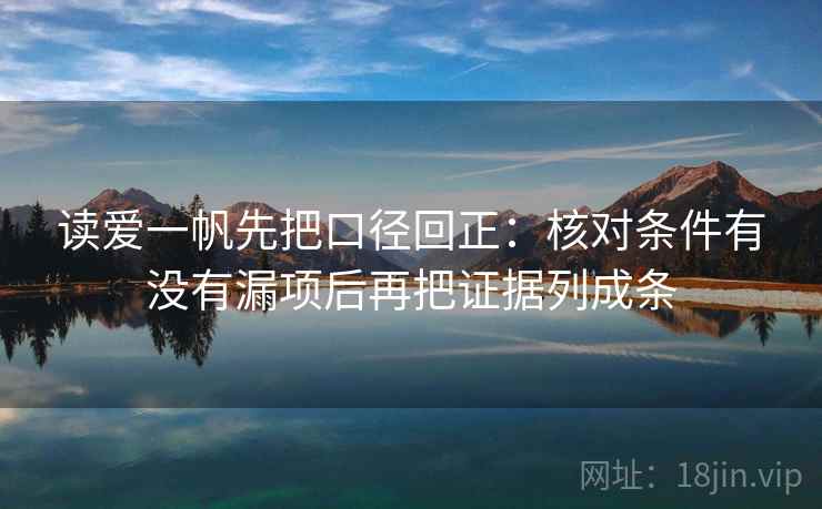 读爱一帆先把口径回正:核对条件有没有漏项后再把证据列成条 读爱一帆先把口径回正:核对条件有没有漏项后再把证据列成条
