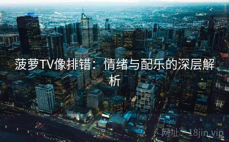 菠萝TV像排错:情绪与配乐的深层解析 菠萝TV像排错:情绪与配乐的深层解析