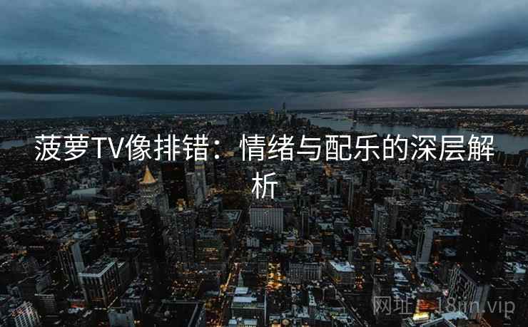 菠萝TV像排错:情绪与配乐的深层解析 菠萝TV像排错:情绪与配乐的深层解析