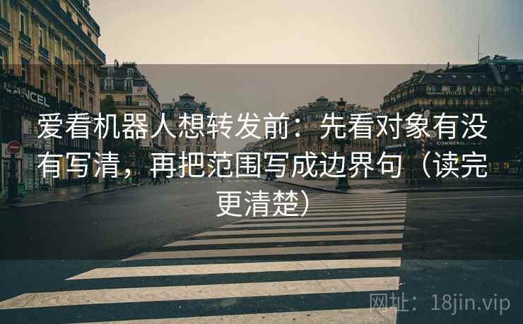 爱看机器人想转发前:先看对象有没有写清,再把范围写成边界句(读完更清楚) 爱看机器人想转发前:先看对象有没有写清,再把范围写成边界句(读完更清楚)