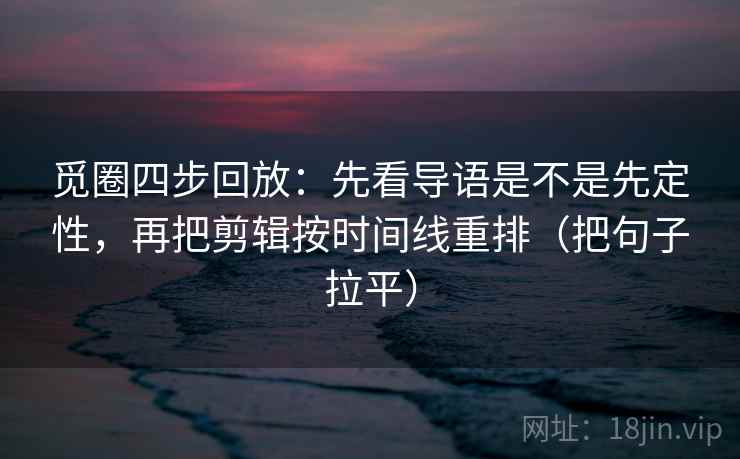 觅圈四步回放:先看导语是不是先定性,再把剪辑按时间线重排(把句子拉平) 觅圈四步回放:先看导语是不是先定性,再把剪辑按时间线重排(把句子拉平)