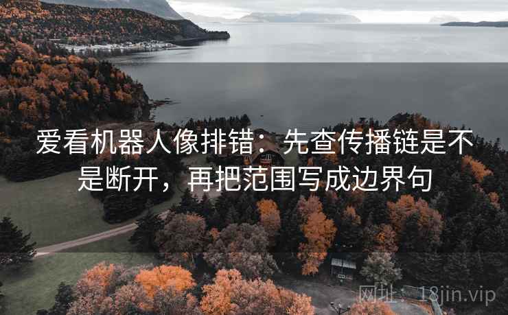 爱看机器人像排错:先查传播链是不是断开,再把范围写成边界句 爱看机器人像排错:先查传播链是不是断开,再把范围写成边界句