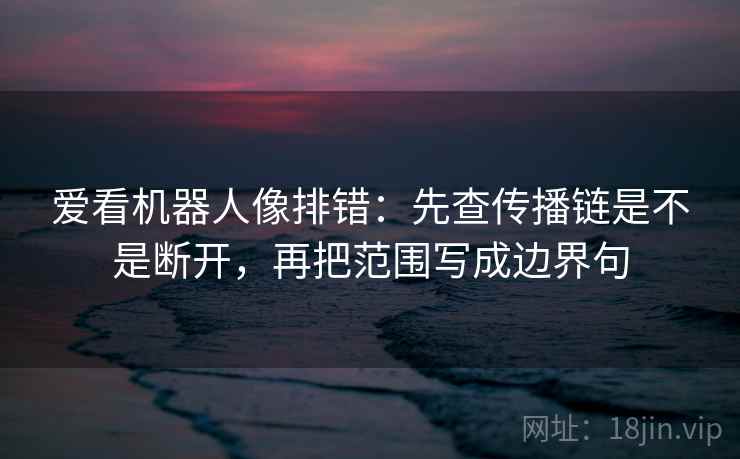 爱看机器人像排错:先查传播链是不是断开,再把范围写成边界句 爱看机器人像排错:先查传播链是不是断开,再把范围写成边界句