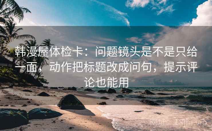 韩漫屋体检卡:问题镜头是不是只给一面,动作把标题改成问句,提示评论也能用 韩漫屋体检卡:问题镜头是不是只给一面,动作把标题改成问句,提示评论也能用