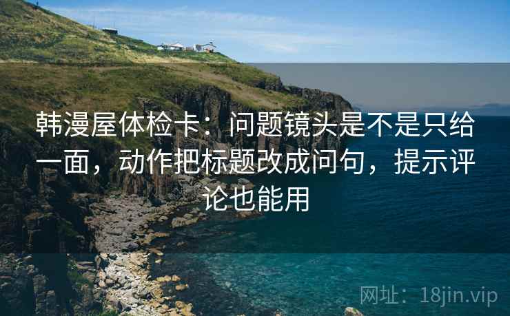 韩漫屋体检卡:问题镜头是不是只给一面,动作把标题改成问句,提示评论也能用 韩漫屋体检卡:问题镜头是不是只给一面,动作把标题改成问句,提示评论也能用