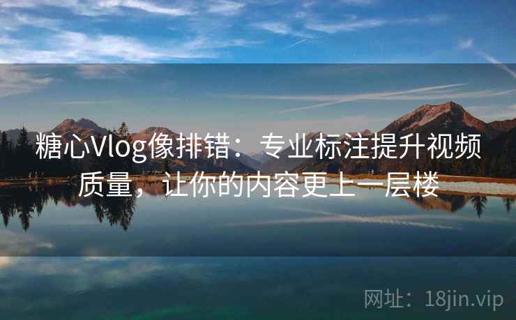 糖心Vlog像排错:专业标注提升视频质量,让你的内容更上一层楼 糖心Vlog像排错:专业标注提升视频质量,让你的内容更上一层楼