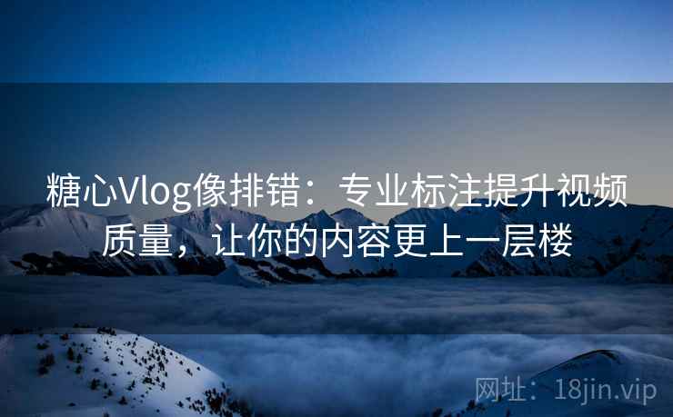 糖心Vlog像排错:专业标注提升视频质量,让你的内容更上一层楼 糖心Vlog像排错:专业标注提升视频质量,让你的内容更上一层楼