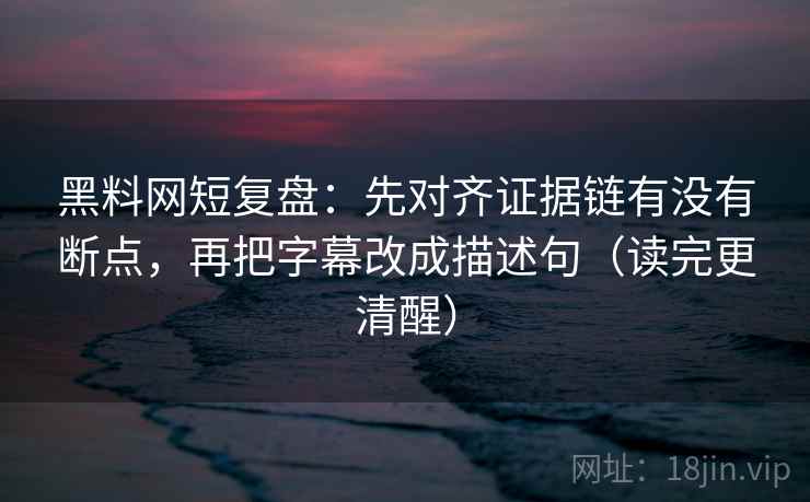 黑料网短复盘:先对齐证据链有没有断点,再把字幕改成描述句(读完更清醒) 黑料网短复盘:先对齐证据链有没有断点,再把字幕改成描述句(读完更清醒)