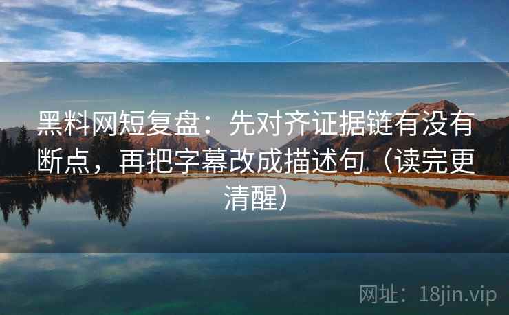 黑料网短复盘:先对齐证据链有没有断点,再把字幕改成描述句(读完更清醒) 黑料网短复盘:先对齐证据链有没有断点,再把字幕改成描述句(读完更清醒)
