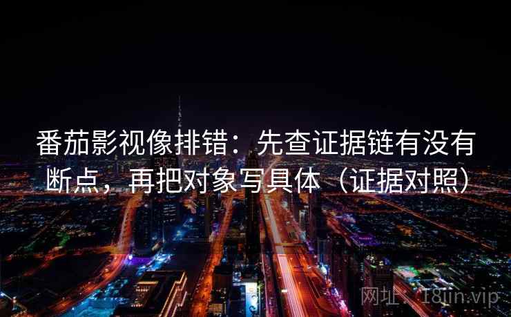 番茄影视像排错:先查证据链有没有断点,再把对象写具体(证据对照) 番茄影视像排错:先查证据链有没有断点,再把对象写具体(证据对照)