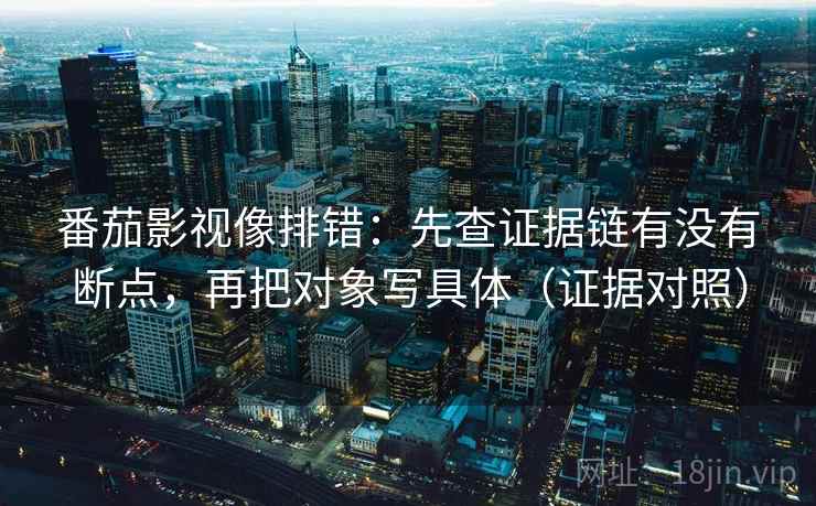 番茄影视像排错:先查证据链有没有断点,再把对象写具体(证据对照) 番茄影视像排错:先查证据链有没有断点,再把对象写具体(证据对照)