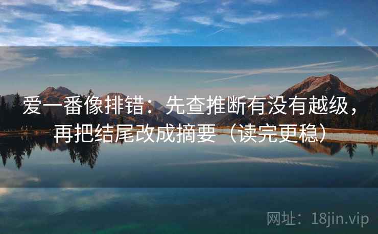爱一番像排错:先查推断有没有越级,再把结尾改成摘要(读完更稳) 爱一番像排错:先查推断有没有越级,再把结尾改成摘要(读完更稳)