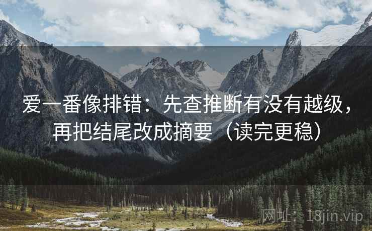 爱一番像排错:先查推断有没有越级,再把结尾改成摘要(读完更稳) 爱一番像排错:先查推断有没有越级,再把结尾改成摘要(读完更稳)