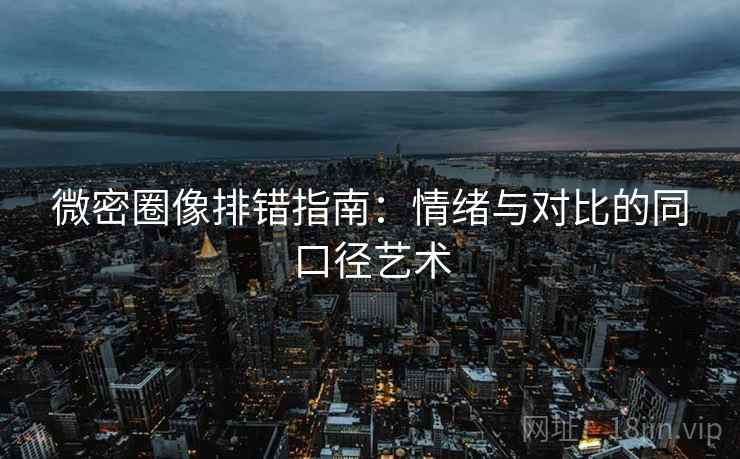 微密圈像排错指南:情绪与对比的同口径艺术 微密圈像排错指南:情绪与对比的同口径艺术