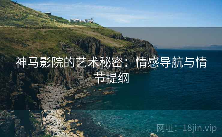 神马影院的艺术秘密:情感导航与情节提纲 神马影院的艺术秘密:情感导航与情节提纲