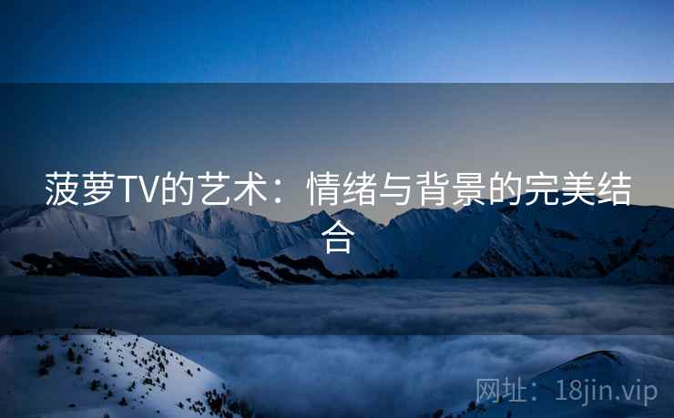 菠萝TV的艺术:情绪与背景的完美结合 菠萝TV的艺术:情绪与背景的完美结合