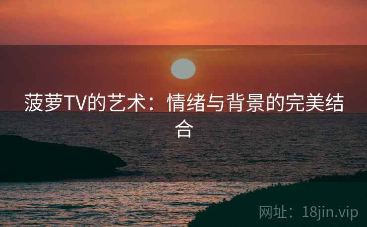 菠萝TV的艺术:情绪与背景的完美结合 菠萝TV的艺术:情绪与背景的完美结合
