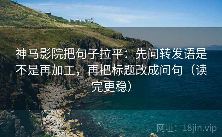 神马影院把句子拉平:先问转发语是不是再加工,再把标题改成问句(读完更稳) 神马影院把句子拉平:先问转发语是不是再加工,再把标题改成问句(读完更稳)
