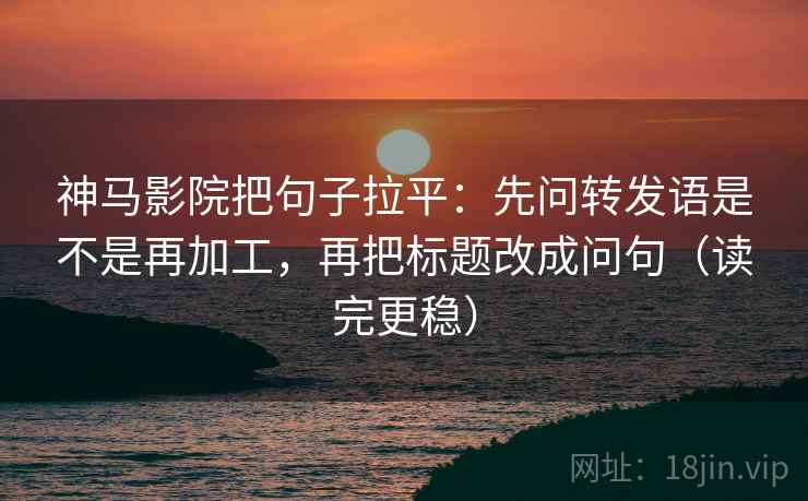 神马影院把句子拉平:先问转发语是不是再加工,再把标题改成问句(读完更稳) 神马影院把句子拉平:先问转发语是不是再加工,再把标题改成问句(读完更稳)