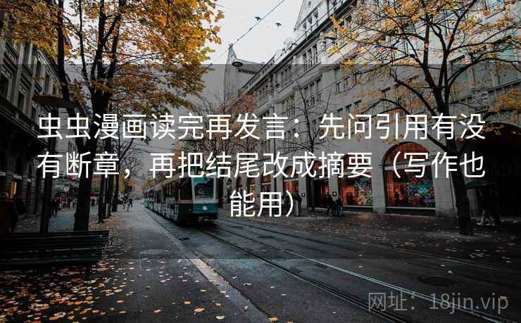 虫虫漫画读完再发言:先问引用有没有断章,再把结尾改成摘要(写作也能用) 虫虫漫画读完再发言:先问引用有没有断章,再把结尾改成摘要(写作也能用)