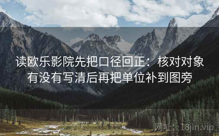 读欧乐影院先把口径回正:核对对象有没有写清后再把单位补到图旁 读欧乐影院先把口径回正:核对对象有没有写清后再把单位补到图旁