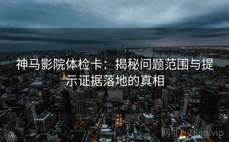 神马影院体检卡:揭秘问题范围与提示证据落地的真相 神马影院体检卡:揭秘问题范围与提示证据落地的真相