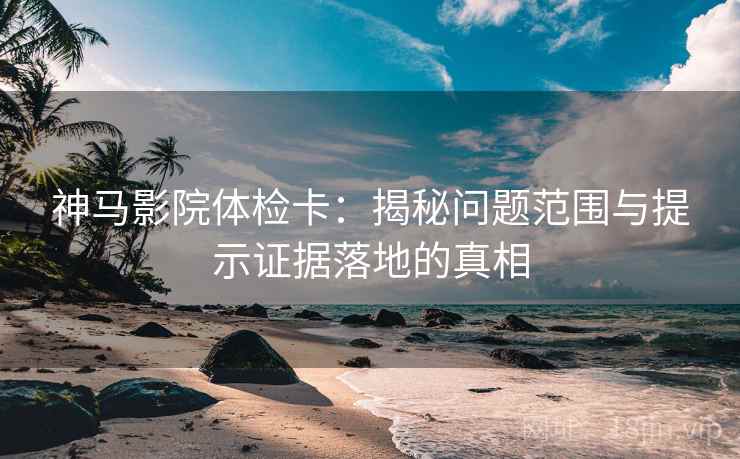 神马影院体检卡:揭秘问题范围与提示证据落地的真相 神马影院体检卡:揭秘问题范围与提示证据落地的真相