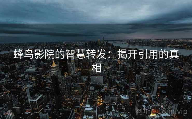 蜂鸟影院的智慧转发:揭开引用的真相 蜂鸟影院的智慧转发:揭开引用的真相